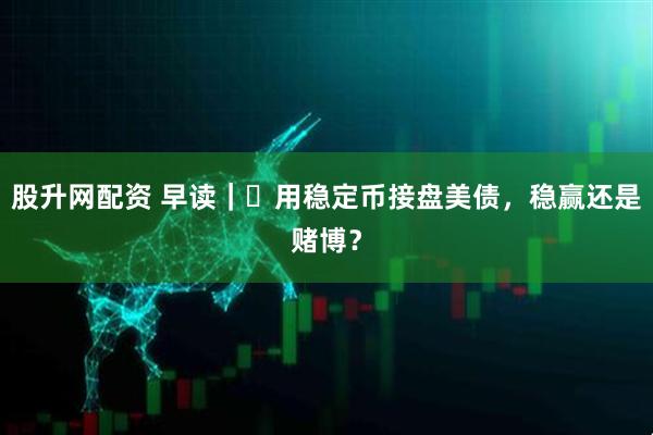 股升网配资 早读｜​用稳定币接盘美债，稳赢还是赌博？