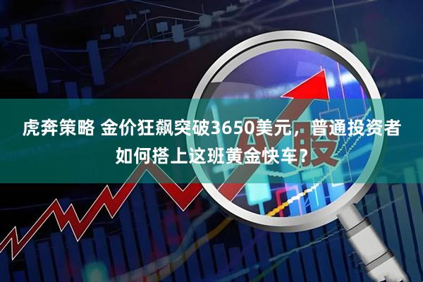虎奔策略 金价狂飙突破3650美元，普通投资者如何搭上这班黄金快车？