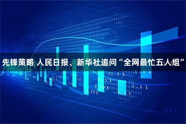 先锋策略 人民日报、新华社追问“全网最忙五人组”