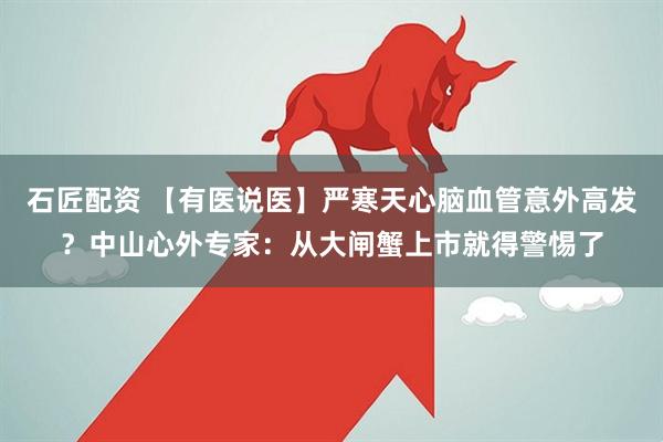 石匠配资 【有医说医】严寒天心脑血管意外高发？中山心外专家：从大闸蟹上市就得警惕了