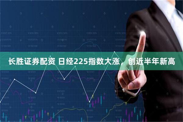 长胜证券配资 日经225指数大涨，创近半年新高