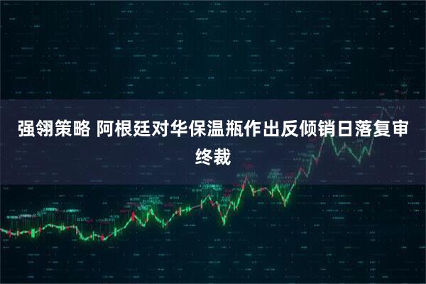 强翎策略 阿根廷对华保温瓶作出反倾销日落复审终裁