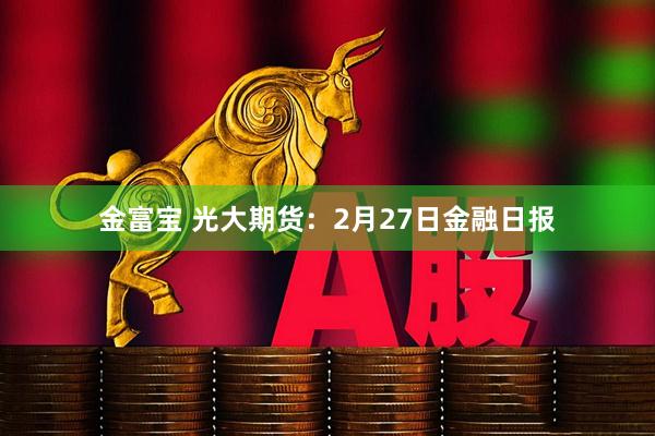金富宝 光大期货：2月27日金融日报