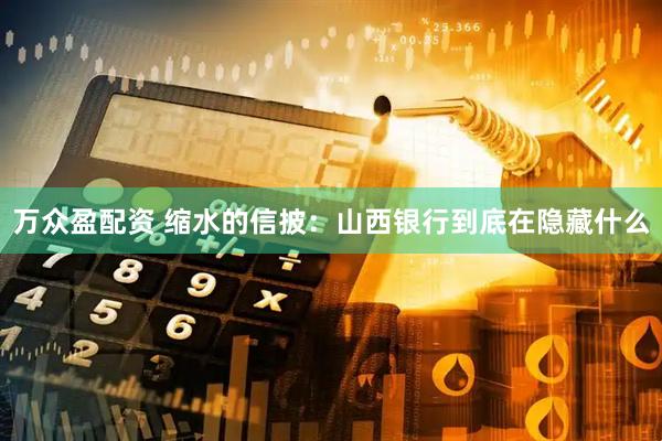万众盈配资 缩水的信披：山西银行到底在隐藏什么