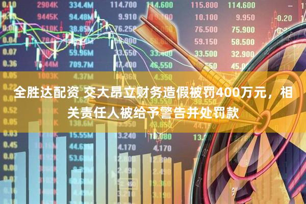全胜达配资 交大昂立财务造假被罚400万元，相关责任人被给予警告并处罚款